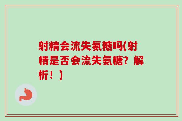 射精会流失氨糖吗(射精是否会流失氨糖？解析！)