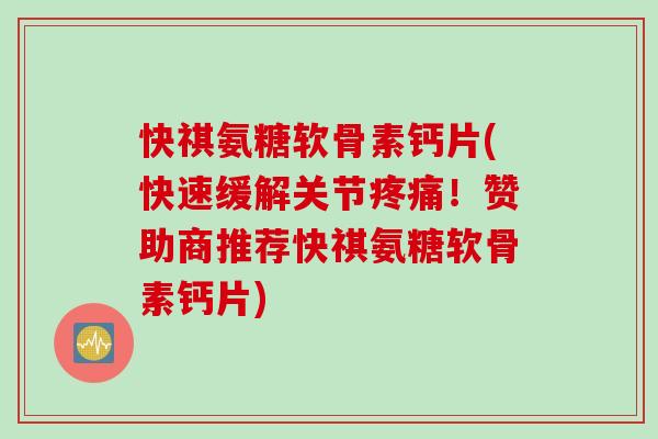 快祺氨糖软骨素钙片(快速缓解关节疼痛！赞助商推荐快祺氨糖软骨素钙片)