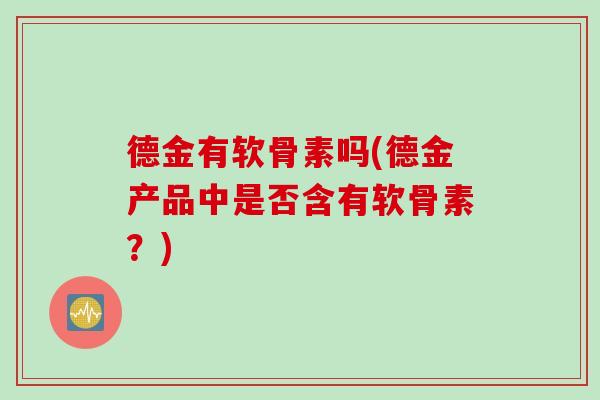 德金有软骨素吗(德金产品中是否含有软骨素？)