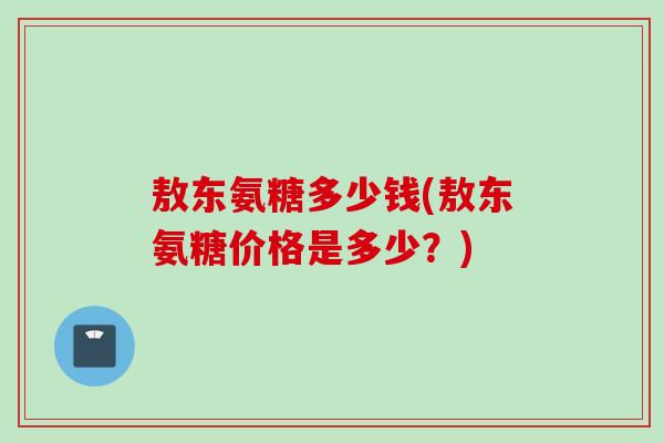 敖东氨糖多少钱(敖东氨糖价格是多少？)
