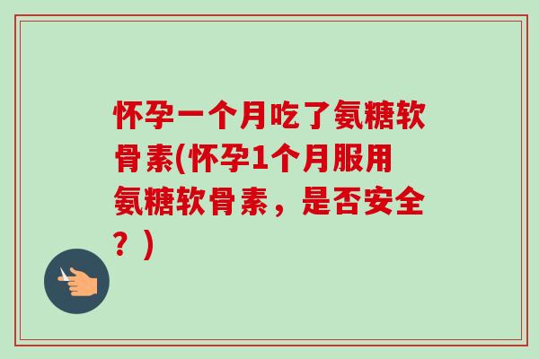 怀孕一个月吃了氨糖软骨素(怀孕1个月服用氨糖软骨素，是否安全？)