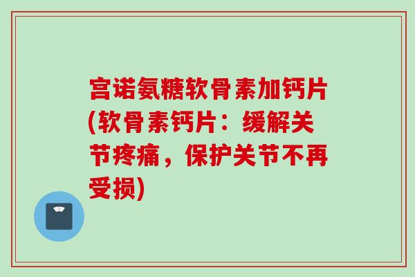 宫诺氨糖软骨素加钙片(软骨素钙片：缓解关节疼痛，保护关节不再受损)