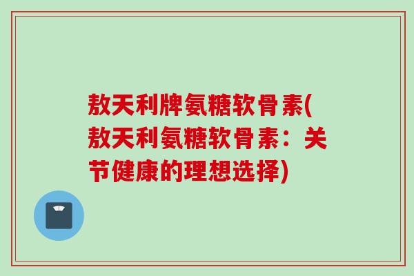 敖天利牌氨糖软骨素(敖天利氨糖软骨素：关节健康的理想选择)