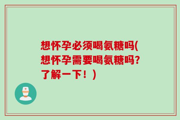 想怀孕必须喝氨糖吗(想怀孕需要喝氨糖吗？了解一下！)
