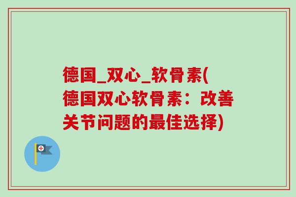 德国_双心_软骨素(德国双心软骨素：改善关节问题的最佳选择)