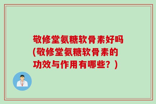 敬修堂氨糖软骨素好吗(敬修堂氨糖软骨素的功效与作用有哪些？)