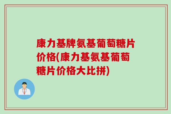 康力基牌氨基葡萄糖片价格(康力基氨基葡萄糖片价格大比拼) 康力基牌氨基葡萄糖片价格(康力基氨基葡萄糖片价格大比拼)