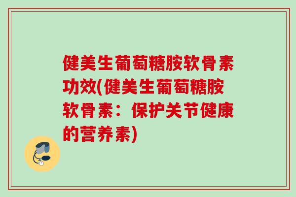 健美生葡萄糖胺软骨素功效(健美生葡萄糖胺软骨素：保护关节健康的营养素)