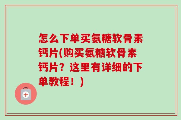 怎么下单买氨糖软骨素钙片(购买氨糖软骨素钙片?这里有详细的下单教程!) 怎么下单买氨糖软骨素钙片(购买氨糖软骨素钙片?这里有详细的下单教程!)