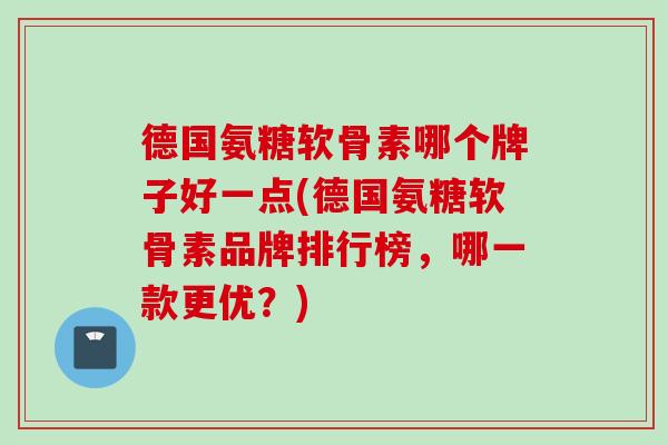 德国氨糖软骨素哪个牌子好一点(德国氨糖软骨素品牌排行榜，哪一款更优？)