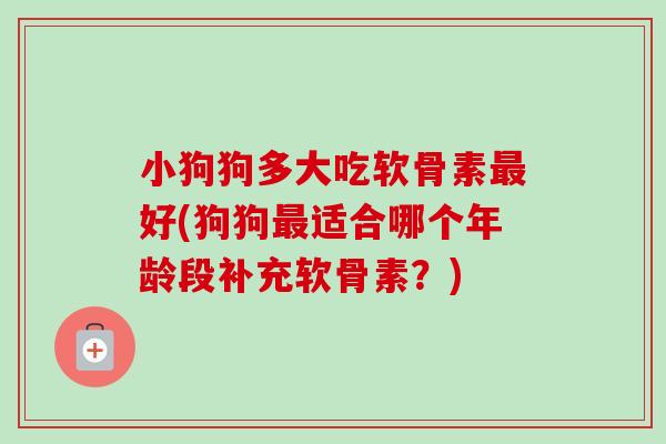 小狗狗多大吃软骨素最好(狗狗最适合哪个年龄段补充软骨素？)