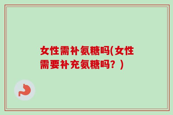 女性需补氨糖吗(女性需要补充氨糖吗？)