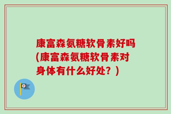 康富森氨糖软骨素好吗(康富森氨糖软骨素对身体有什么好处？)