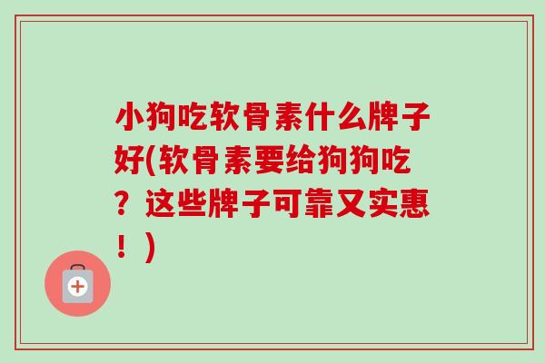 小狗吃软骨素什么牌子好(软骨素要给狗狗吃？这些牌子可靠又实惠！)