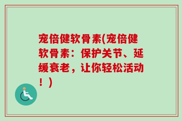 宠倍健软骨素(宠倍健软骨素：保护关节、延缓衰老，让你轻松活动！)