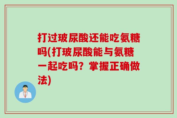打过玻尿酸还能吃氨糖吗(打玻尿酸能与氨糖一起吃吗？掌握正确做法)