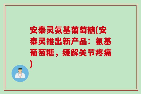 安泰灵氨基葡萄糖(安泰灵推出新产品:氨基葡萄糖,缓解关节) 安泰灵氨基葡萄糖(安泰灵推出新产品:氨基葡萄糖,缓解关节)
