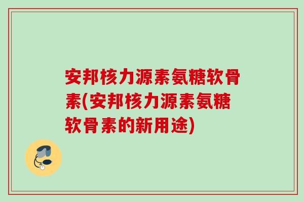 安邦核力源素氨糖软骨素(安邦核力源素氨糖软骨素的新用途)