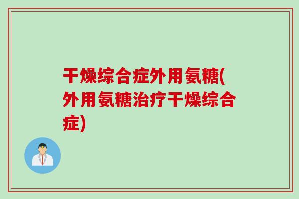干燥综合症外用氨糖(外用氨糖治疗干燥综合症)