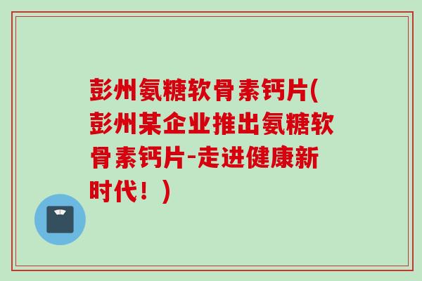 彭州氨糖软骨素钙片(彭州某企业推出氨糖软骨素钙片-走进健康新时代！)