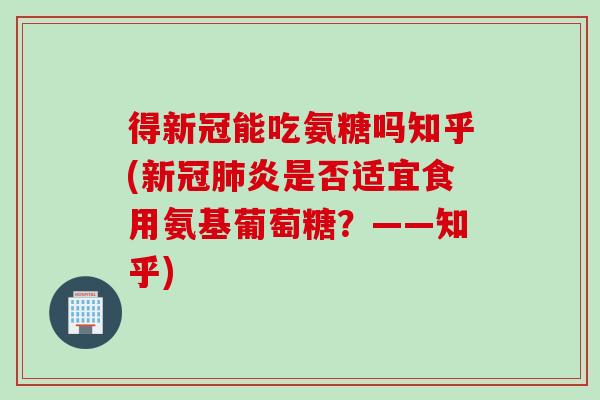 得新冠能吃氨糖吗知乎(新冠肺炎是否适宜食用氨基葡萄糖？——知乎)