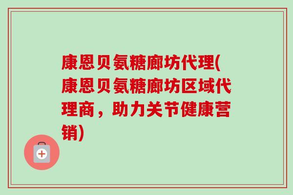 康恩贝氨糖廊坊代理(康恩贝氨糖廊坊区域代理商，助力关节健康营销)