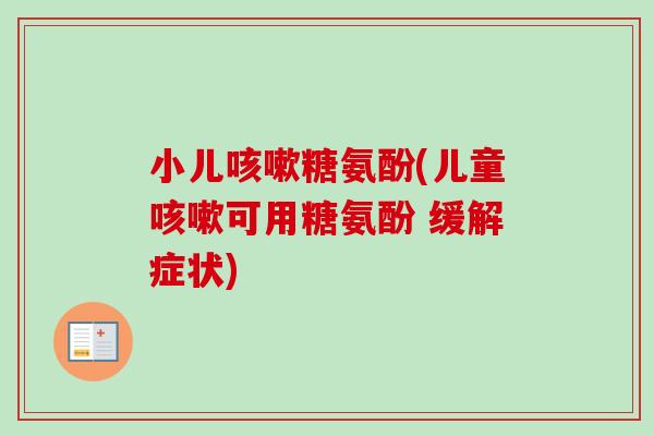 小儿咳嗽糖氨酚(儿童咳嗽可用糖氨酚 缓解症状)