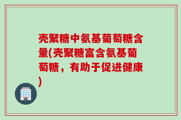 壳聚糖中氨基葡萄糖含量(壳聚糖富含氨基葡萄糖，有助于促进健康)