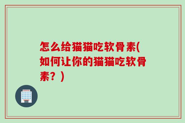 怎么给猫猫吃软骨素(如何让你的猫猫吃软骨素？)