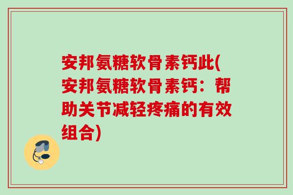 安邦氨糖软骨素钙此(安邦氨糖软骨素钙：帮助关节减轻疼痛的有效组合)