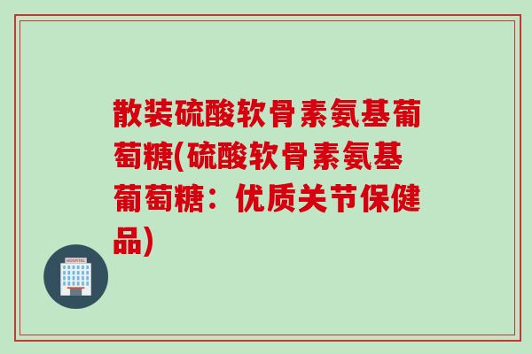 散装硫酸软骨素氨基葡萄糖(硫酸软骨素氨基葡萄糖:优质关节保健品) 散装硫酸软骨素氨基葡萄糖(硫酸软骨素氨基葡萄糖:优质关节保健品)