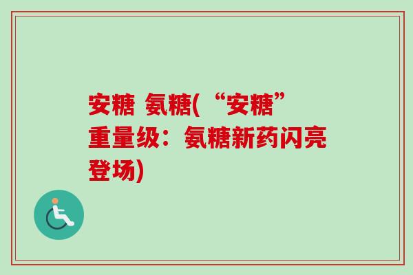 安糖 氨糖(“安糖”重量级：氨糖新药闪亮登场)
