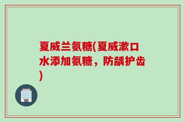 夏威兰氨糖(夏威漱口水添加氨糖，防龋护齿)