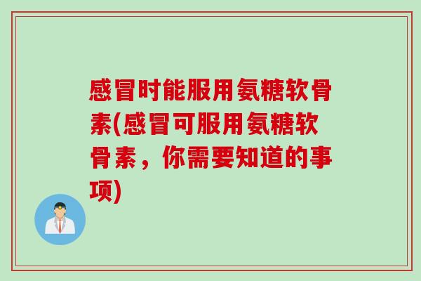 时能服用氨糖软骨素(可服用氨糖软骨素,你需要知道的事项) 时能服用氨糖软骨素(可服用氨糖软骨素,你需要知道的事项)