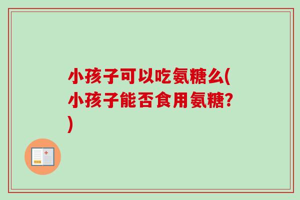 小孩子可以吃氨糖么(小孩子能否食用氨糖？)