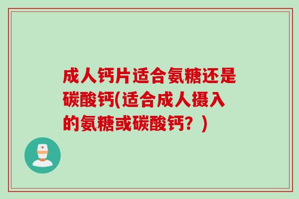 成人钙片适合氨糖还是碳酸钙(适合成人摄入的氨糖或碳酸钙？)