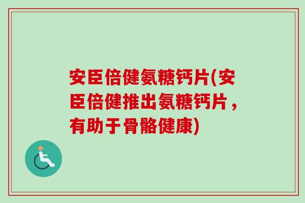 安臣倍健氨糖钙片(安臣倍健推出氨糖钙片，有助于骨骼健康)