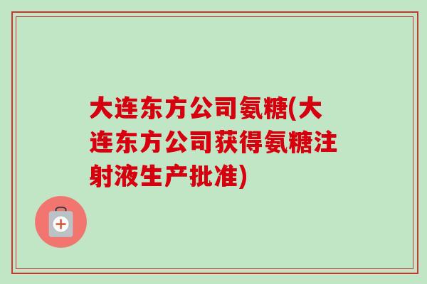 大连东方公司氨糖(大连东方公司获得氨糖注射液生产批准)