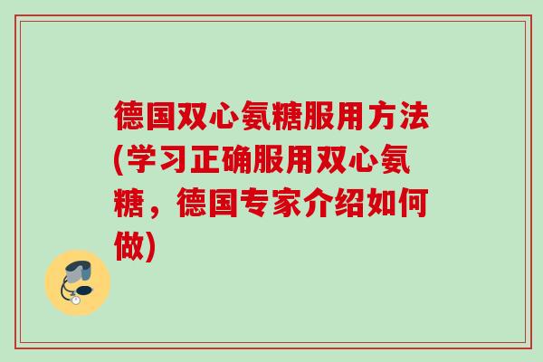 德国双心氨糖服用方法(学习正确服用双心氨糖，德国专家介绍如何做)