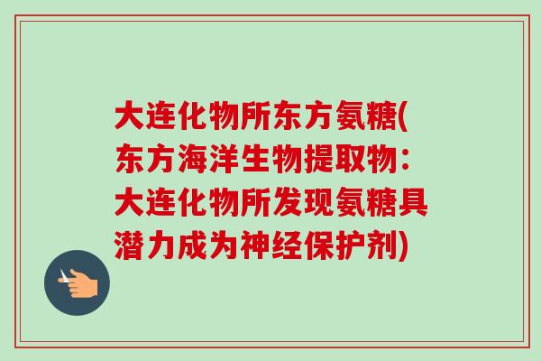 大连化物所东方氨糖(东方海洋生物提取物：大连化物所发现氨糖具潜力成为神经保护剂)