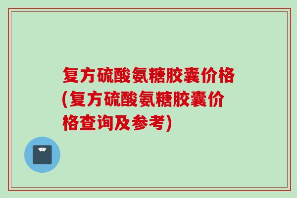复方硫酸氨糖胶囊价格(复方硫酸氨糖胶囊价格查询及参考)