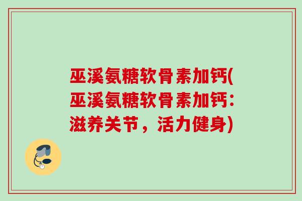 巫溪氨糖软骨素加钙(巫溪氨糖软骨素加钙：滋养关节，活力健身)