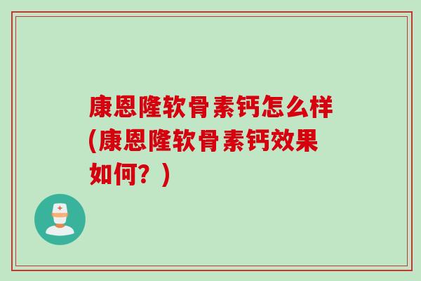 康恩隆软骨素钙怎么样(康恩隆软骨素钙效果如何？)