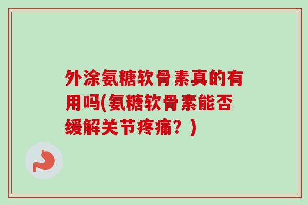 外涂氨糖软骨素真的有用吗(氨糖软骨素能否缓解关节疼痛？)