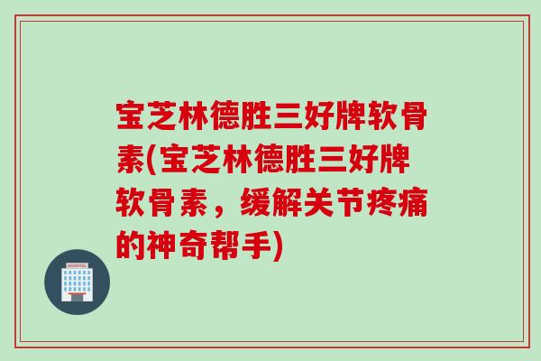 宝芝林德胜三好牌软骨素(宝芝林德胜三好牌软骨素，缓解关节疼痛的神奇帮手)