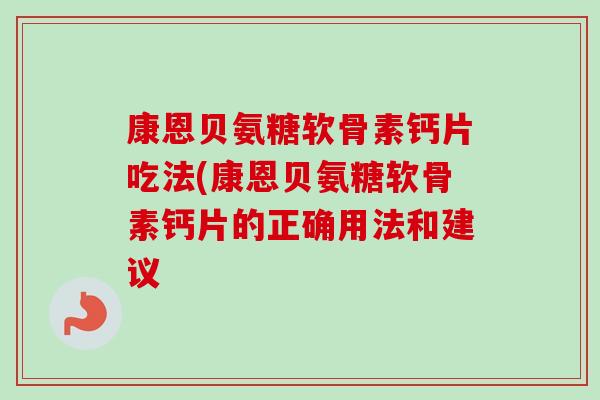 康恩贝氨糖软骨素钙片吃法(康恩贝氨糖软骨素钙片的正确用法和建议