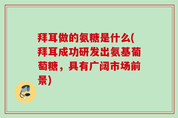 拜耳做的氨糖是什么(拜耳成功研发出氨基葡萄糖，具有广阔市场前景)
