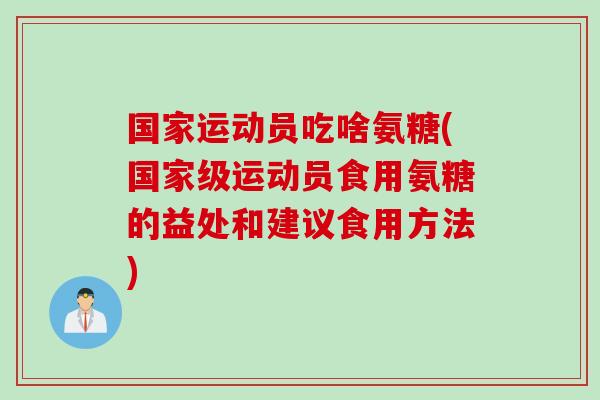 国家运动员吃啥氨糖(国家级运动员食用氨糖的益处和建议食用方法)