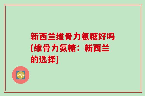 新西兰维骨力氨糖好吗(维骨力氨糖：新西兰的选择)