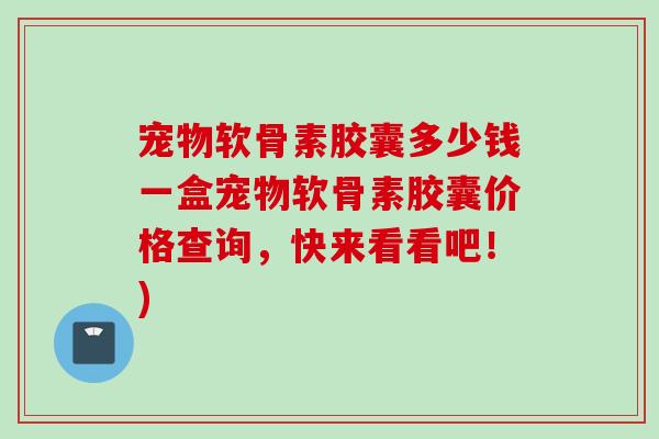 宠物软骨素胶囊多少钱一盒宠物软骨素胶囊价格查询，快来看看吧！)